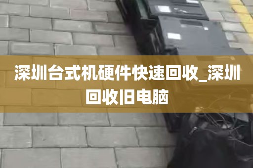 深圳台式机硬件快速回收_深圳回收旧电脑