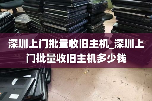 深圳上门批量收旧主机_深圳上门批量收旧主机多少钱
