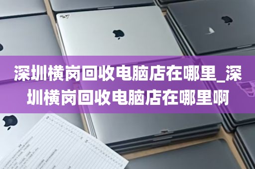 深圳横岗回收电脑店在哪里_深圳横岗回收电脑店在哪里啊