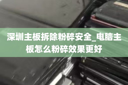 深圳主板拆除粉碎安全_电脑主板怎么粉碎效果更好