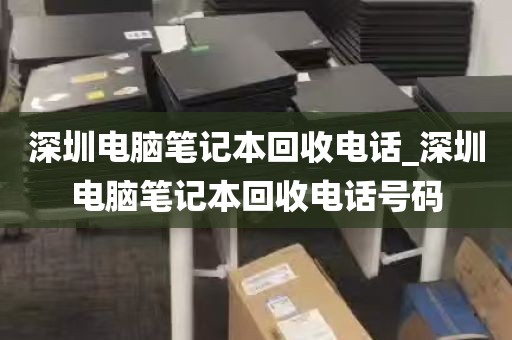 深圳电脑笔记本回收电话_深圳电脑笔记本回收电话号码