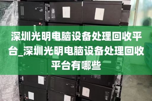 深圳光明电脑设备处理回收平台_深圳光明电脑设备处理回收平台有哪些