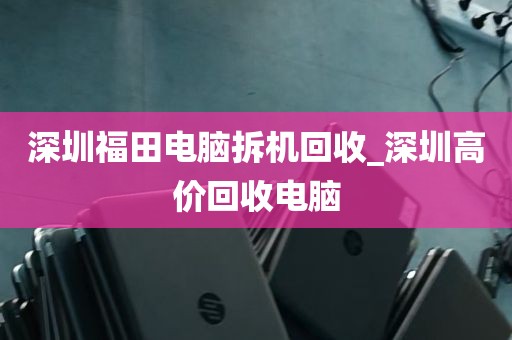 深圳福田电脑拆机回收_深圳高价回收电脑