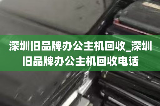 深圳旧品牌办公主机回收_深圳旧品牌办公主机回收电话