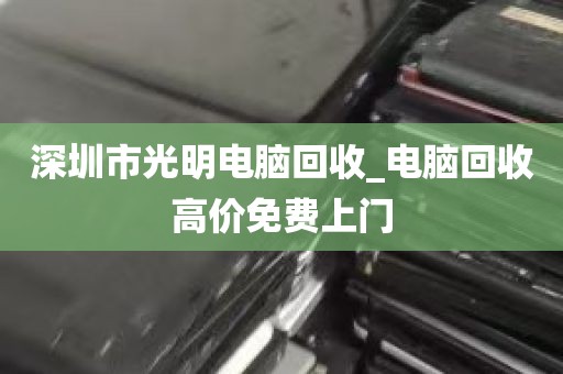 深圳市光明电脑回收_电脑回收高价免费上门