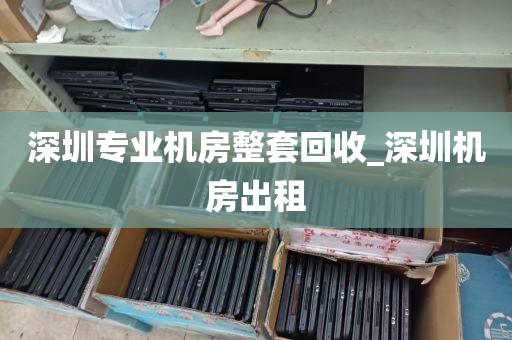 深圳专业机房整套回收_深圳机房出租