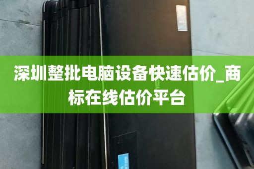 深圳整批电脑设备快速估价_商标在线估价平台