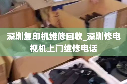 深圳复印机维修回收_深圳修电视机上门维修电话