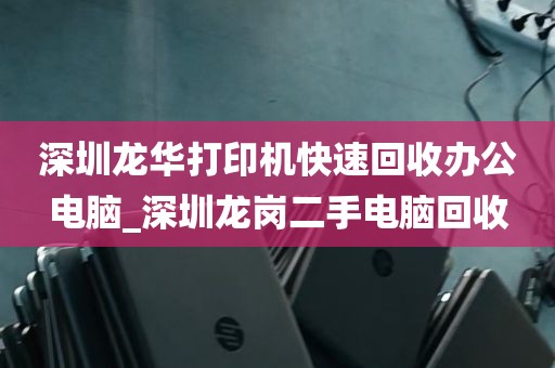 深圳龙华打印机快速回收办公电脑_深圳龙岗二手电脑回收
