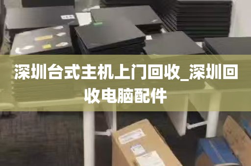 深圳台式主机上门回收_深圳回收电脑配件