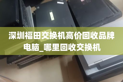 深圳福田交换机高价回收品牌电脑_哪里回收交换机