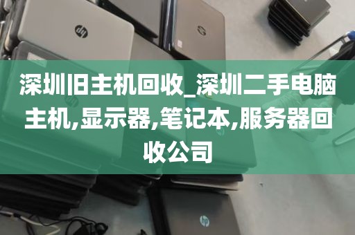深圳旧主机回收_深圳二手电脑主机,显示器,笔记本,服务器回收公司