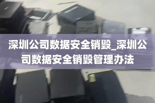 深圳公司数据安全销毁_深圳公司数据安全销毁管理办法