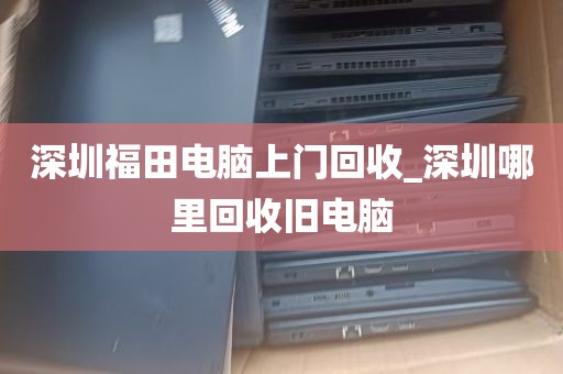 深圳福田电脑上门回收_深圳哪里回收旧电脑