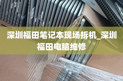 深圳福田笔记本现场拆机_深圳福田电脑维修