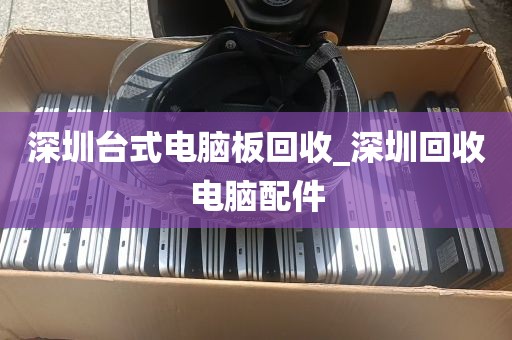深圳台式电脑板回收_深圳回收电脑配件
