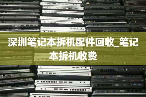 深圳笔记本拆机配件回收_笔记本拆机收费