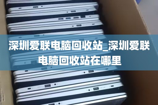 深圳爱联电脑回收站_深圳爱联电脑回收站在哪里
