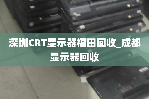 深圳CRT显示器福田回收_成都显示器回收