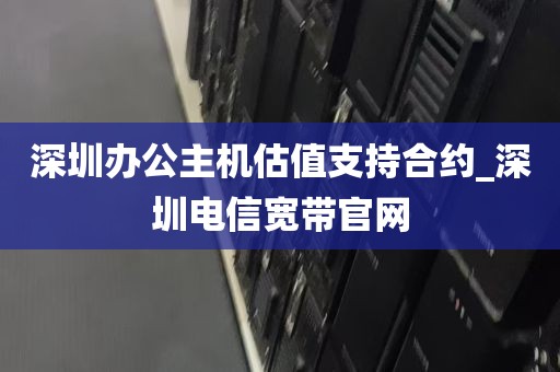 深圳办公主机估值支持合约_深圳电信宽带官网