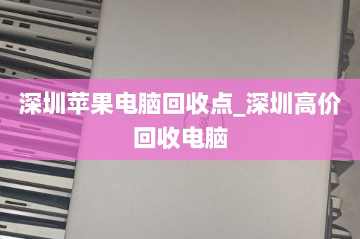 深圳苹果电脑回收点_深圳高价回收电脑