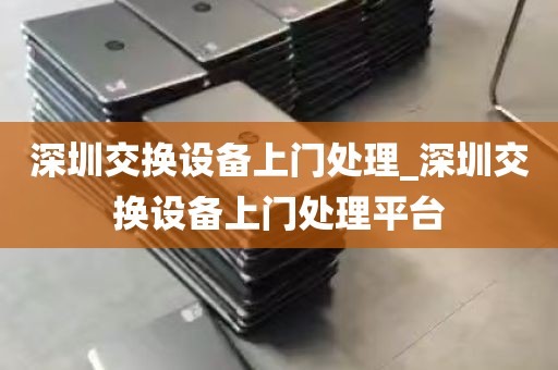 深圳交换设备上门处理_深圳交换设备上门处理平台
