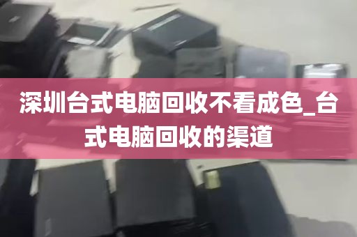 深圳台式电脑回收不看成色_台式电脑回收的渠道