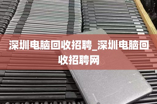 深圳电脑回收招聘_深圳电脑回收招聘网