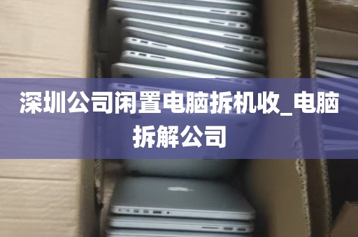 深圳公司闲置电脑拆机收_电脑拆解公司