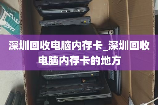深圳回收电脑内存卡_深圳回收电脑内存卡的地方