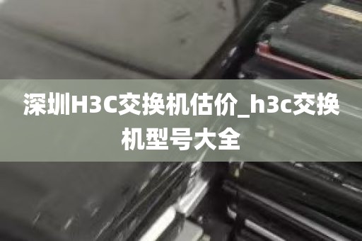 深圳H3C交换机估价_h3c交换机型号大全