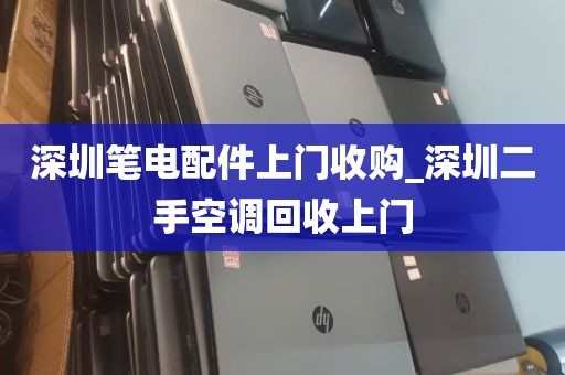 深圳笔电配件上门收购_深圳二手空调回收上门