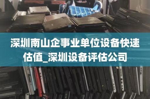 深圳南山企事业单位设备快速估值_深圳设备评估公司