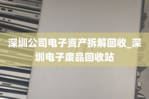 深圳公司电子资产拆解回收_深圳电子废品回收站