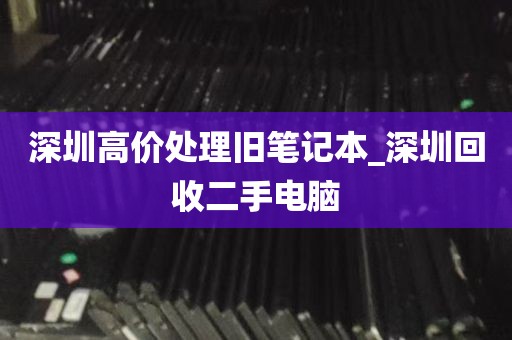 深圳高价处理旧笔记本_深圳回收二手电脑
