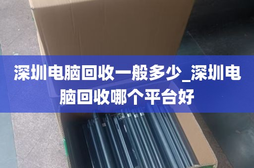 深圳电脑回收一般多少_深圳电脑回收哪个平台好