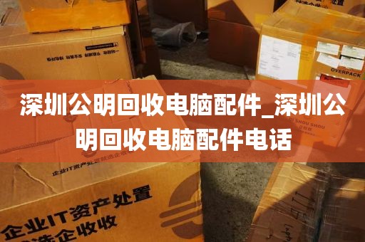 深圳公明回收电脑配件_深圳公明回收电脑配件电话