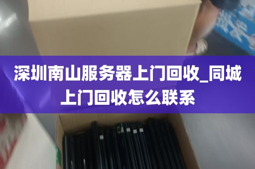 深圳南山服务器上门回收_同城上门回收怎么联系