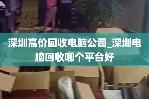 深圳高价回收电脑公司_深圳电脑回收哪个平台好