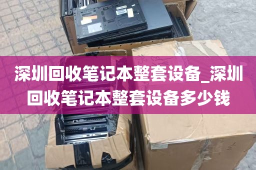 深圳回收笔记本整套设备_深圳回收笔记本整套设备多少钱