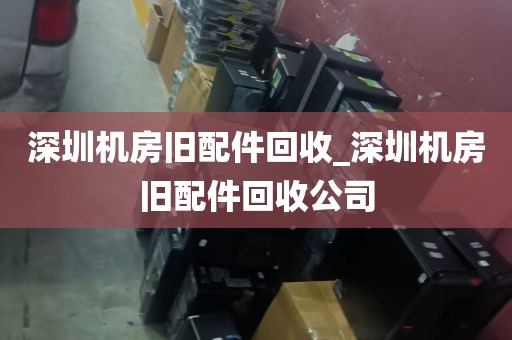 深圳机房旧配件回收_深圳机房旧配件回收公司