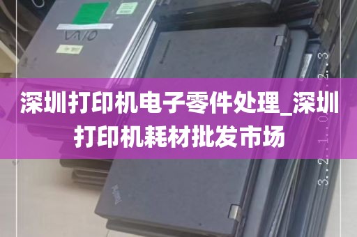 深圳打印机电子零件处理_深圳打印机耗材批发市场