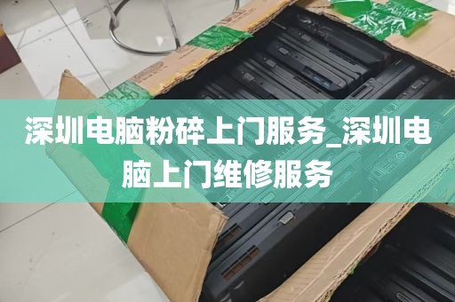 深圳电脑粉碎上门服务_深圳电脑上门维修服务