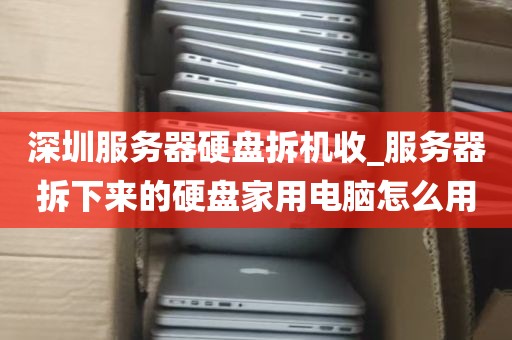 深圳服务器硬盘拆机收_服务器拆下来的硬盘家用电脑怎么用