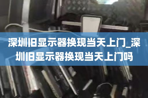 深圳旧显示器换现当天上门_深圳旧显示器换现当天上门吗