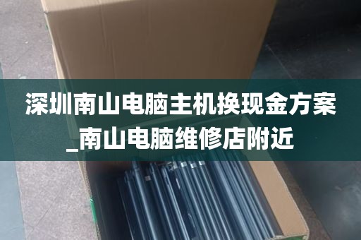 深圳南山电脑主机换现金方案_南山电脑维修店附近