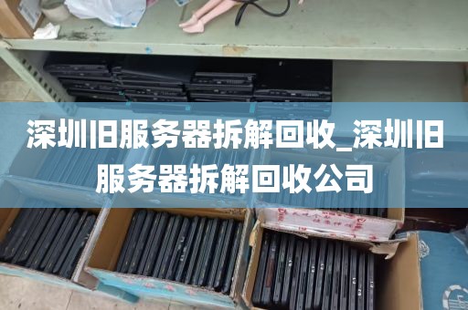深圳旧服务器拆解回收_深圳旧服务器拆解回收公司
