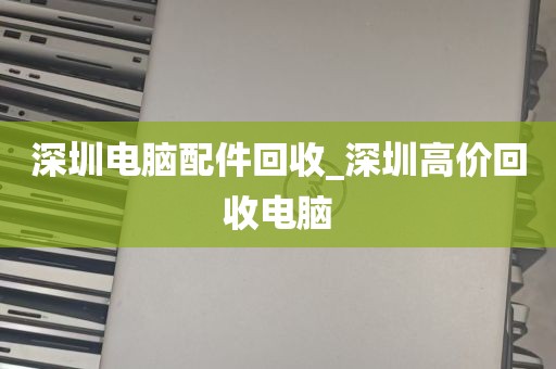 深圳电脑配件回收_深圳高价回收电脑