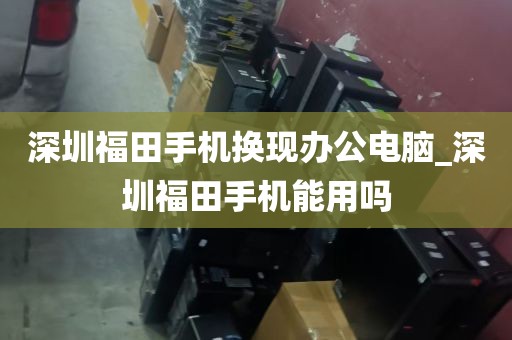 深圳福田手机换现办公电脑_深圳福田手机能用吗