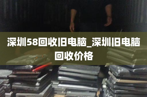 深圳58回收旧电脑_深圳旧电脑回收价格